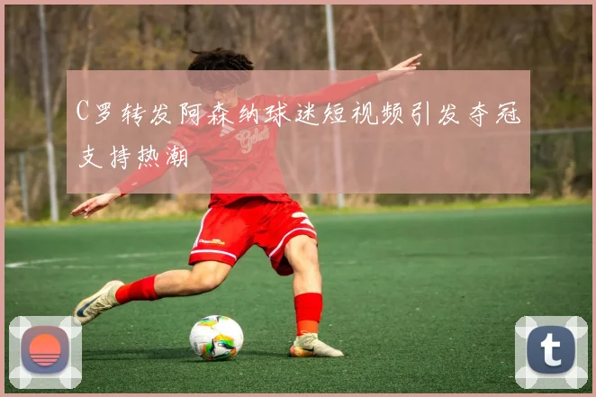 C罗转发阿森纳球迷短视频引发夺冠支持热潮