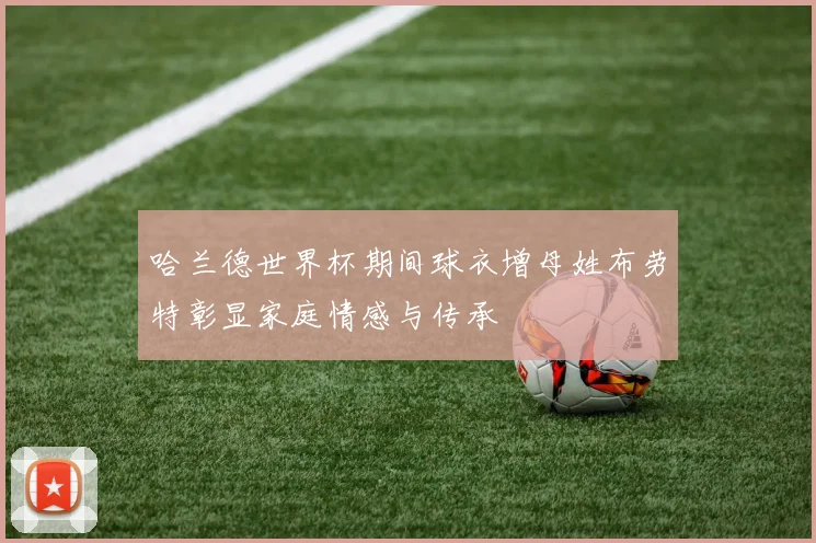 哈兰德世界杯期间球衣增母姓布劳特彰显家庭情感与传承