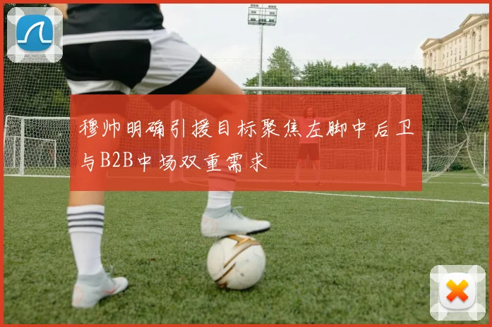 穆帅明确引援目标聚焦左脚中后卫与B2B中场双重需求