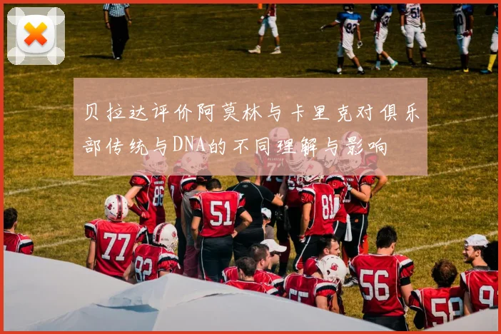 贝拉达评价阿莫林与卡里克对俱乐部传统与DNA的不同理解与影响