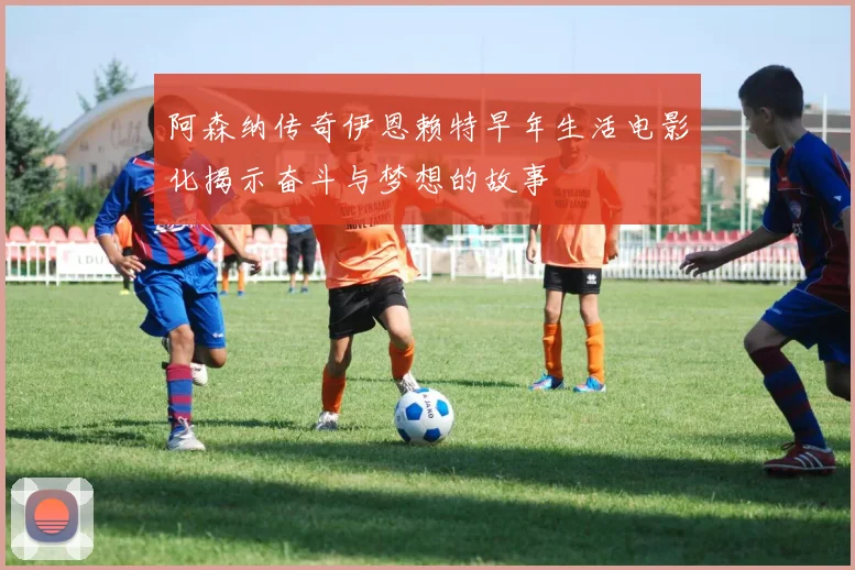 阿森纳传奇伊恩赖特早年生活电影化揭示奋斗与梦想的故事