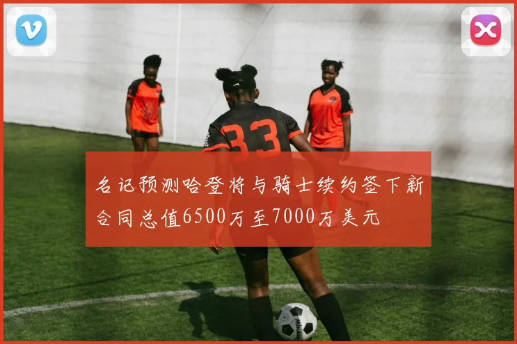 名记预测哈登将与骑士续约签下新合同总值6500万至7000万美元