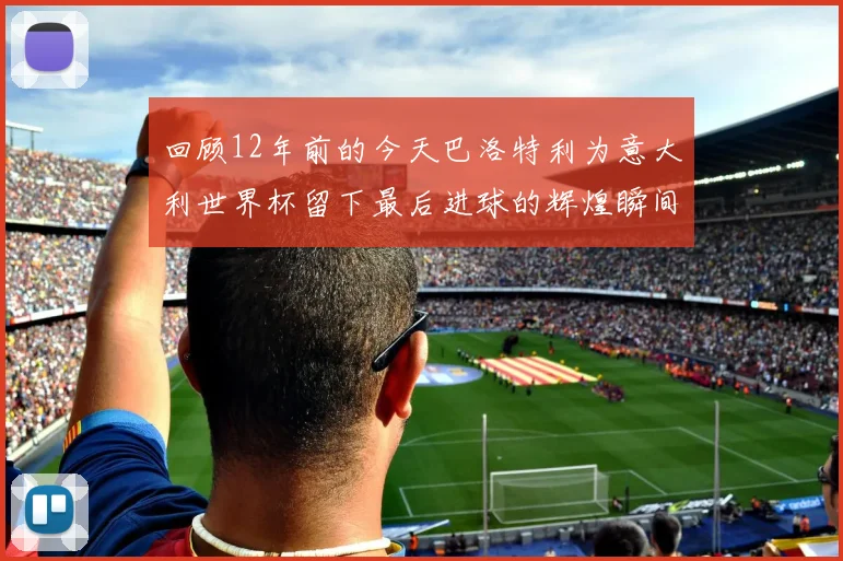 回顾12年前的今天巴洛特利为意大利世界杯留下最后进球的辉煌瞬间