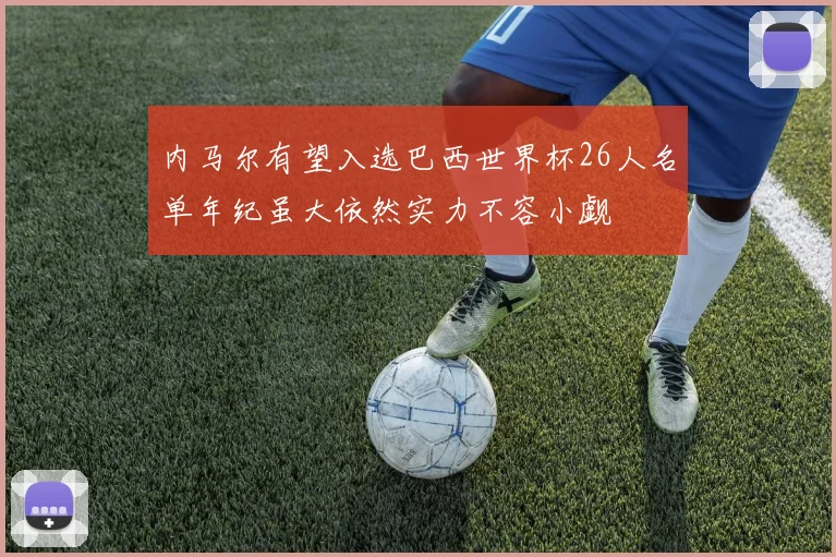 内马尔有望入选巴西世界杯26人名单年纪虽大依然实力不容小觑