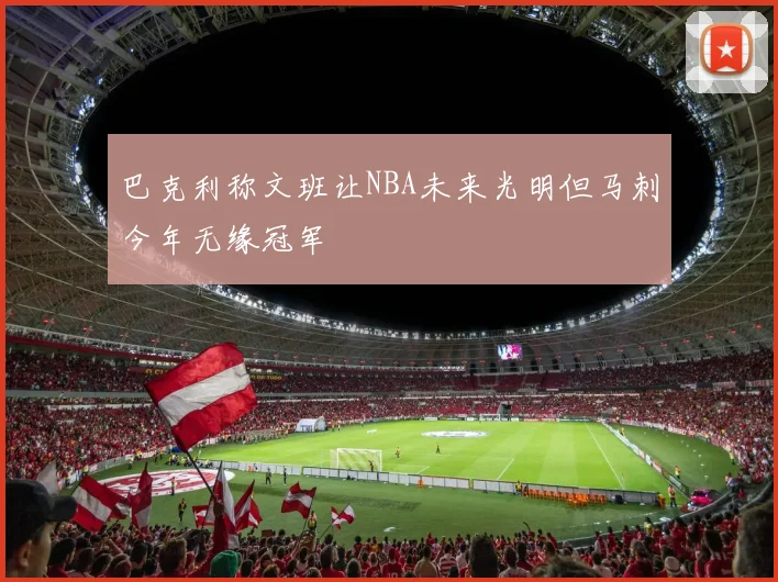 巴克利称文班让NBA未来光明但马刺今年无缘冠军