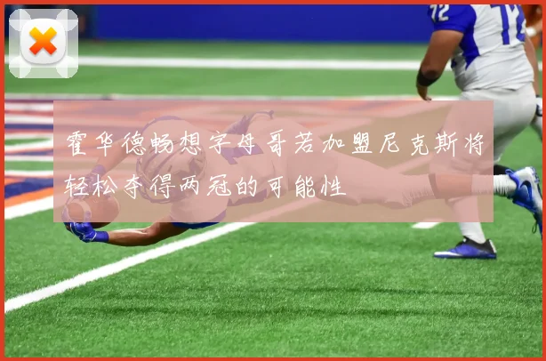 霍华德畅想字母哥若加盟尼克斯将轻松夺得两冠的可能性