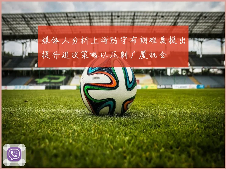 媒体人分析上海防守布朗难度提出提升进攻策略以压制广厦机会