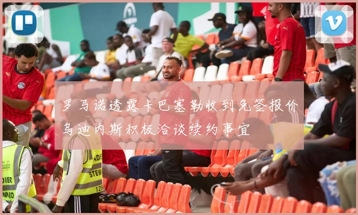 罗马诺透露卡巴塞勒收到免签报价乌迪内斯积极洽谈续约事宜