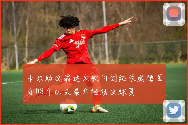 卡尔助攻翁达夫破门创纪录成德国自08年以来最年轻助攻球员