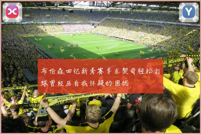 布伦森回忆新秀赛季东契奇轻松打球曾经历自我怀疑的困扰