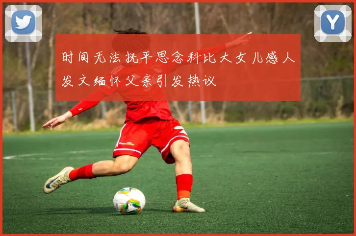 时间无法抚平思念科比大女儿感人发文缅怀父亲引发热议