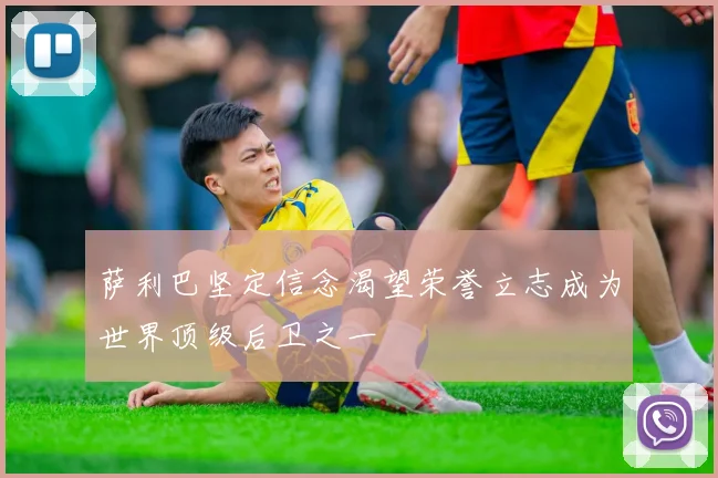 萨利巴坚定信念渴望荣誉立志成为世界顶级后卫之一
