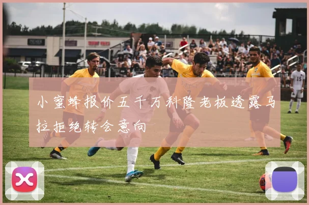 小蜜蜂报价五千万科隆老板透露马拉拒绝转会意向