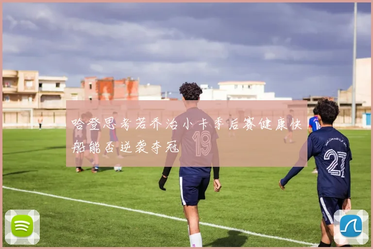 哈登思考若乔治小卡季后赛健康快船能否逆袭夺冠