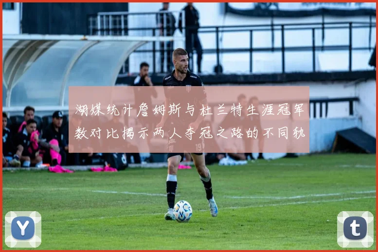 湖媒统计詹姆斯与杜兰特生涯冠军数对比揭示两人夺冠之路的不同轨迹