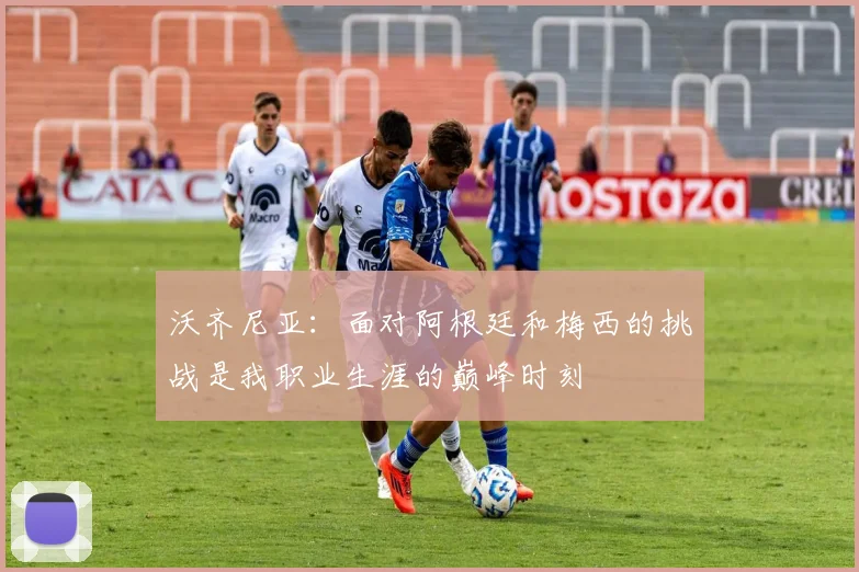 沃齐尼亚：面对阿根廷和梅西的挑战是我职业生涯的巅峰时刻