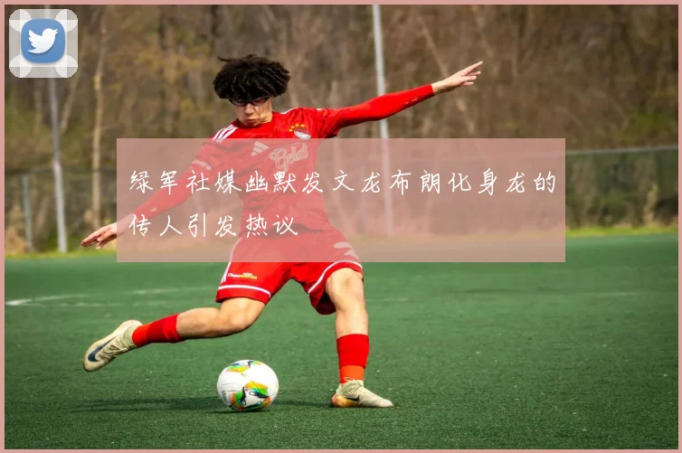 绿军社媒幽默发文龙布朗化身龙的传人引发热议