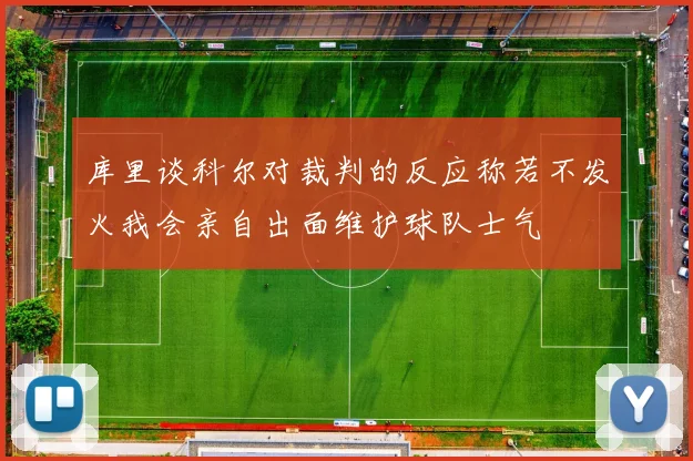 库里谈科尔对裁判的反应称若不发火我会亲自出面维护球队士气