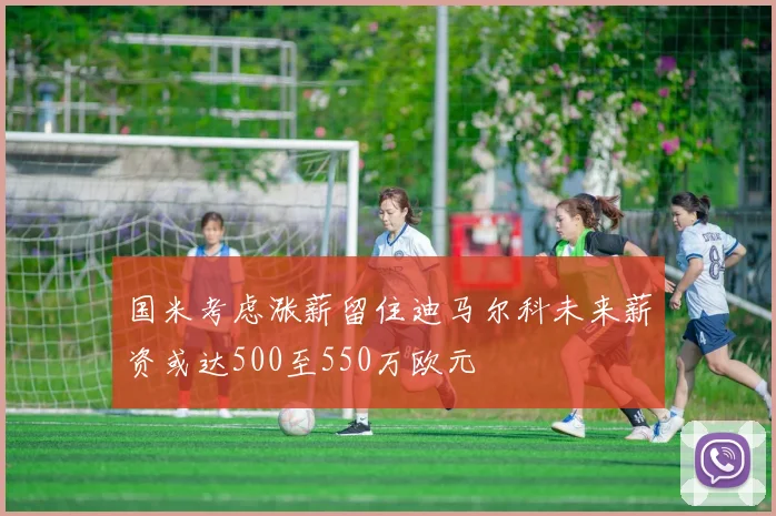 国米考虑涨薪留住迪马尔科未来薪资或达500至550万欧元