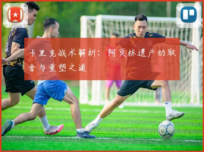 卡里克战术解析：阿莫林遗产的取舍与重塑之道