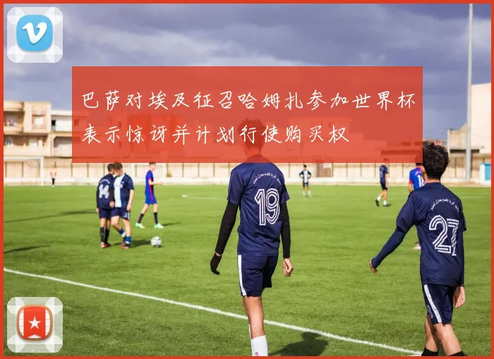 巴萨对埃及征召哈姆扎参加世界杯表示惊讶并计划行使购买权