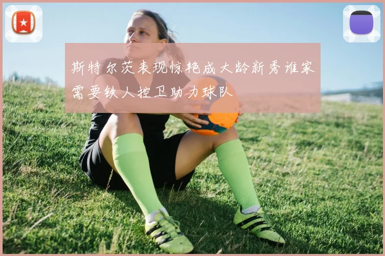 斯特尔茨表现惊艳成大龄新秀谁家需要铁人控卫助力球队