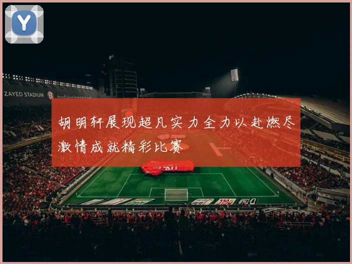 胡明轩展现超凡实力全力以赴燃尽激情成就精彩比赛