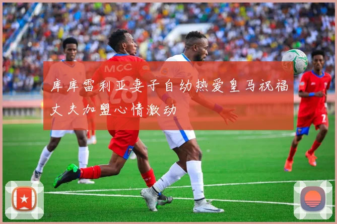库库雷利亚妻子自幼热爱皇马祝福丈夫加盟心情激动