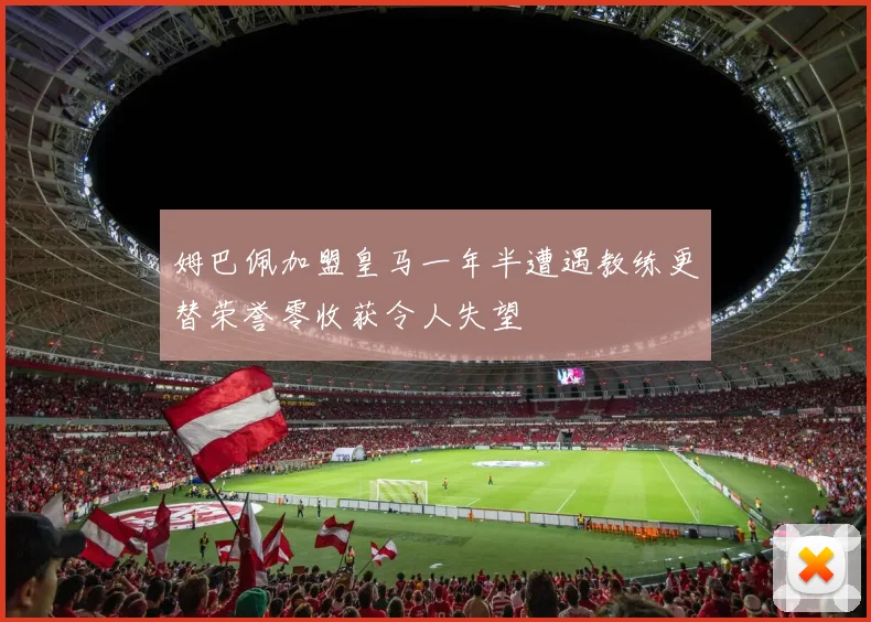 姆巴佩加盟皇马一年半遭遇教练更替荣誉零收获令人失望