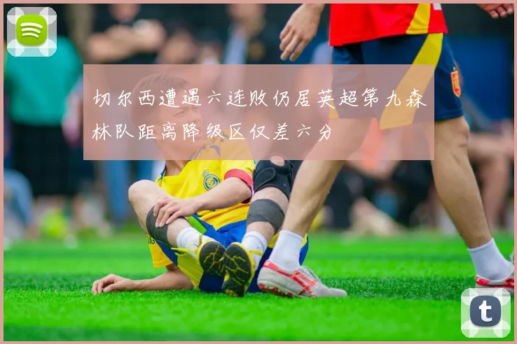 切尔西遭遇六连败仍居英超第九森林队距离降级区仅差六分