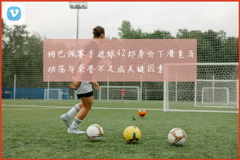 姆巴佩赛季进球42却身价下滑皇马动荡与荣誉不足成关键因素