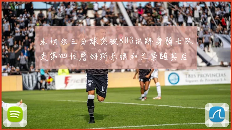 米切尔三分球突破803记跻身骑士队史第四位詹姆斯乐福加兰紧随其后