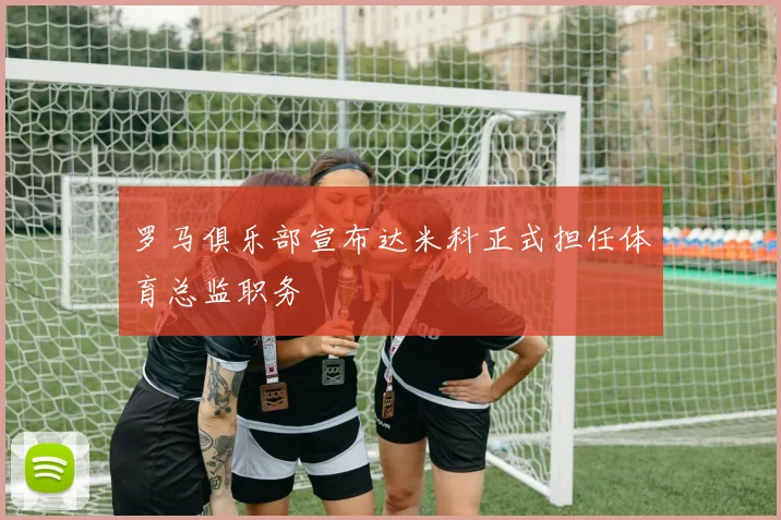 罗马俱乐部宣布达米科正式担任体育总监职务